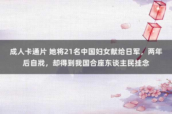 成人卡通片 她将21名中国妇女献给日军，两年后自戕，却得到我国合座东谈主民挂念