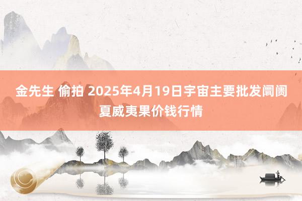 金先生 偷拍 2025年4月19日宇宙主要批发阛阓夏威夷果价钱行情