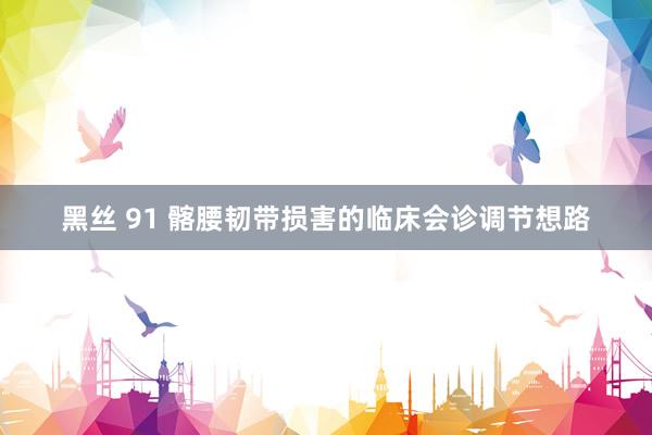 黑丝 91 髂腰韧带损害的临床会诊调节想路