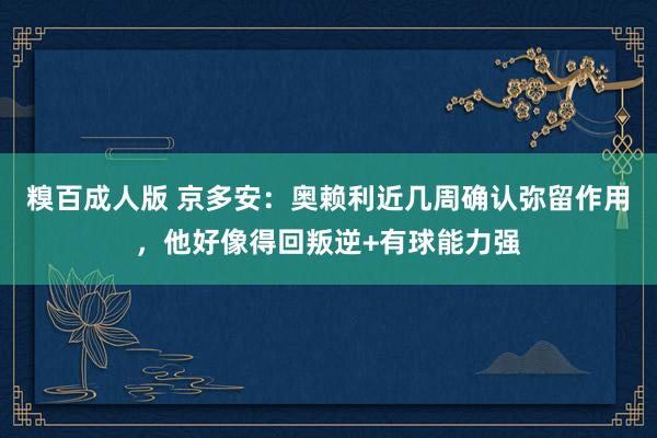 糗百成人版 京多安：奥赖利近几周确认弥留作用，他好像得回叛逆+有球能力强