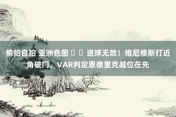 偷拍自拍 亚洲色图 ❌️进球无效！维尼修斯打近角破门，VAR判定恩德里克越位在先
