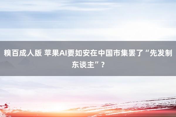 糗百成人版 苹果AI要如安在中国市集罢了“先发制东谈主”？