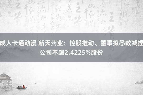 成人卡通动漫 新天药业：控股推动、董事拟悉数减捏公司不超2.4225%股份