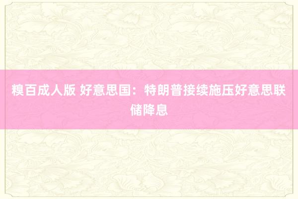 糗百成人版 好意思国:特朗普接续施压好意思联储降息