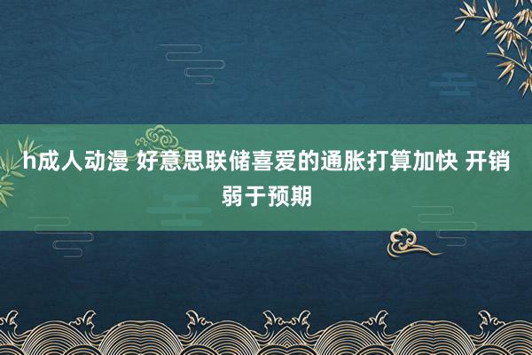 h成人动漫 好意思联储喜爱的通胀打算加快 开销弱于预期
