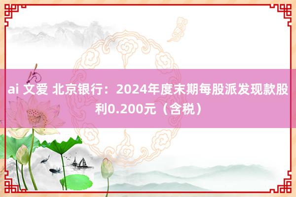 ai 文爱 北京银行：2024年度末期每股派发现款股利0.200元（含税）
