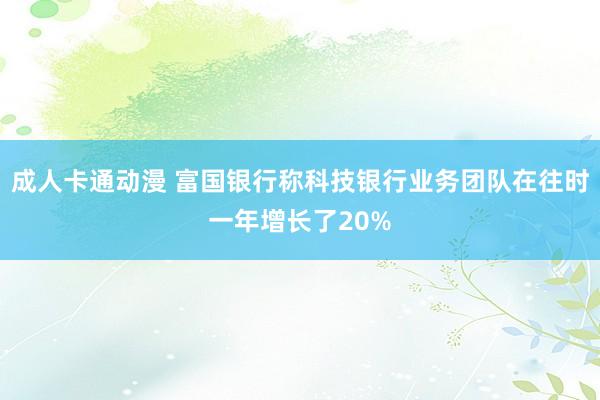 成人卡通动漫 富国银行称科技银行业务团队在往时一年增长了20%