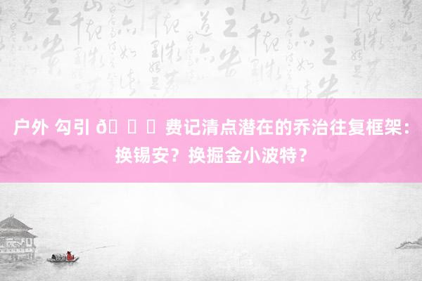 户外 勾引 😐费记清点潜在的乔治往复框架：换锡安？换掘金小波特？