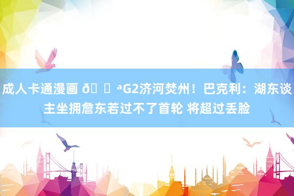成人卡通漫画 💪G2济河焚州！巴克利：湖东谈主坐拥詹东若过不了首轮 将超过丢脸