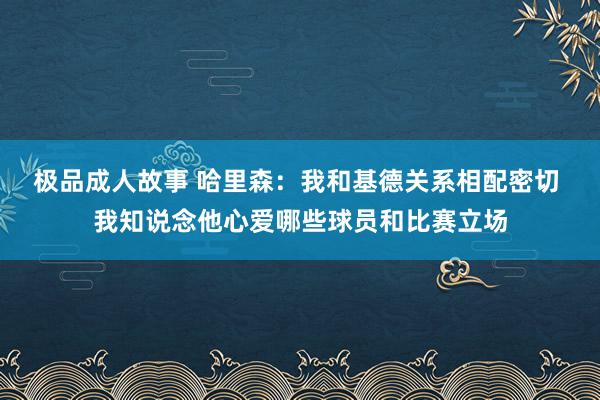 极品成人故事 哈里森：我和基德关系相配密切 我知说念他心爱哪些球员和比赛立场