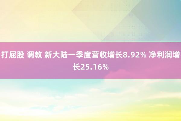 打屁股 调教 新大陆一季度营收增长8.92% 净利润增长25.16%
