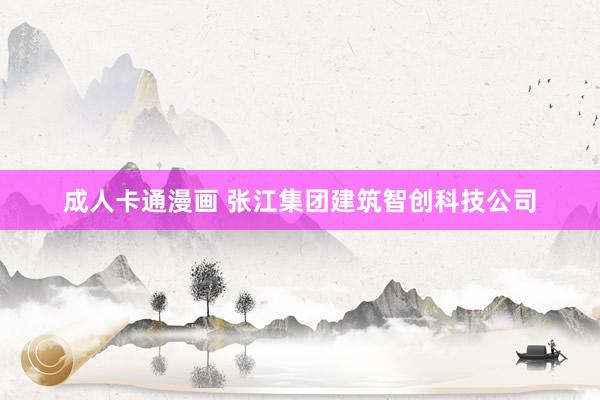 成人卡通漫画 张江集团建筑智创科技公司