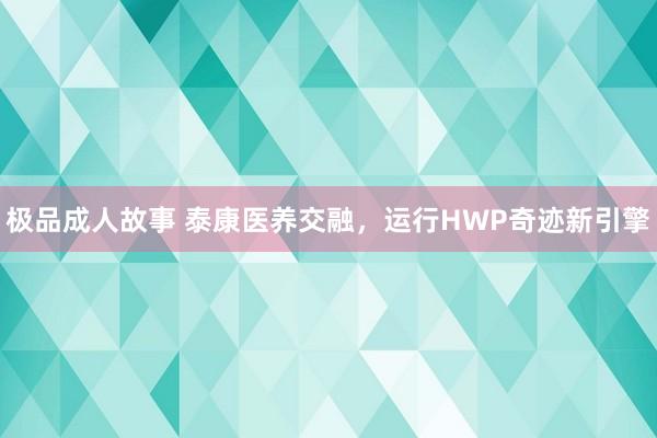 极品成人故事 泰康医养交融，运行HWP奇迹新引擎