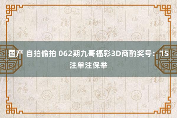 国产 自拍偷拍 062期九哥福彩3D商酌奖号：15注单注保举