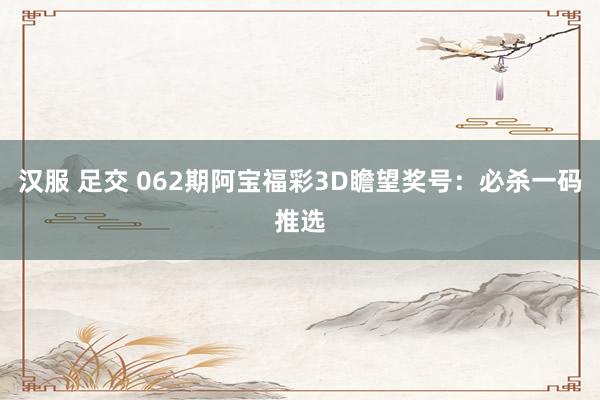 汉服 足交 062期阿宝福彩3D瞻望奖号：必杀一码推选