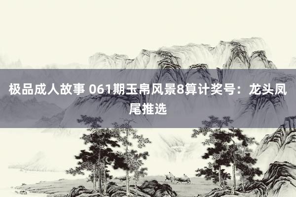 极品成人故事 061期玉帛风景8算计奖号：龙头凤尾推选