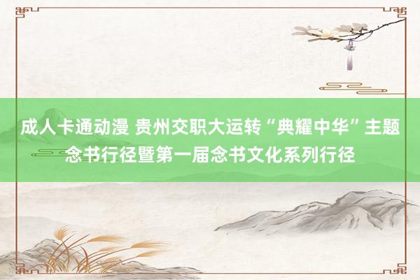 成人卡通动漫 贵州交职大运转“典耀中华”主题念书行径暨第一届念书文化系列行径