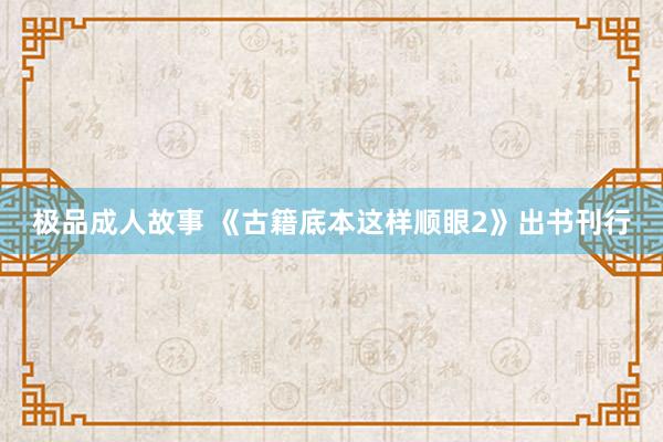 极品成人故事 《古籍底本这样顺眼2》出书刊行