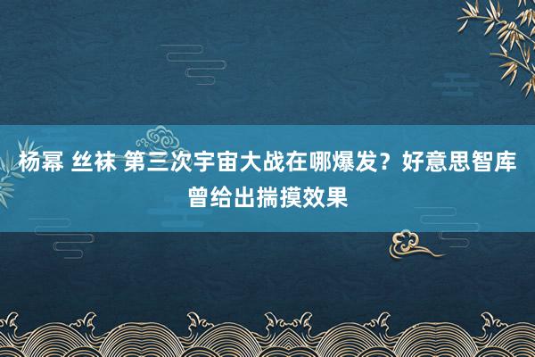 杨幂 丝袜 第三次宇宙大战在哪爆发？好意思智库曾给出揣摸效果