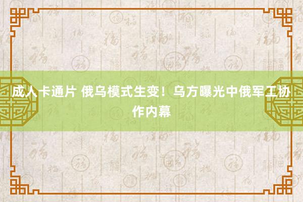 成人卡通片 俄乌模式生变！乌方曝光中俄军工协作内幕