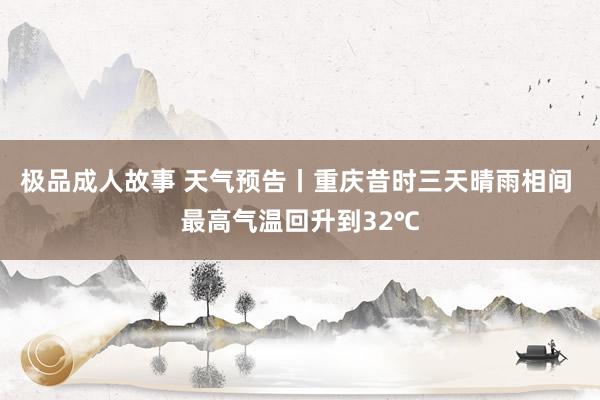 极品成人故事 天气预告丨重庆昔时三天晴雨相间 最高气温回升到32℃