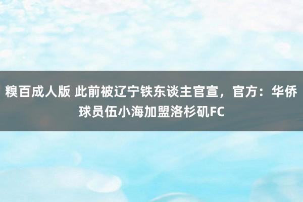 糗百成人版 此前被辽宁铁东谈主官宣，官方：华侨球员伍小海加盟洛杉矶FC