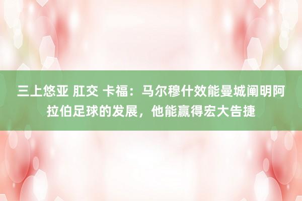 三上悠亚 肛交 卡福：马尔穆什效能曼城阐明阿拉伯足球的发展，他能赢得宏大告捷