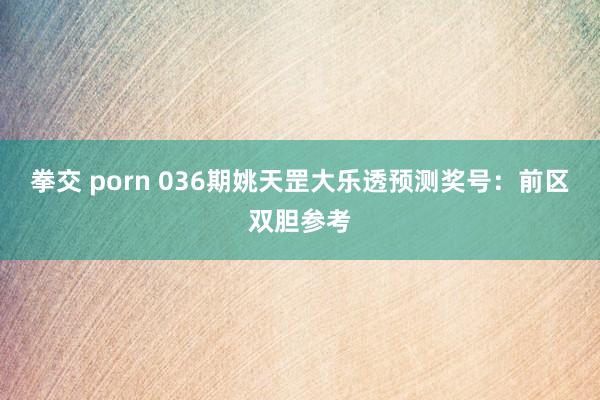 拳交 porn 036期姚天罡大乐透预测奖号：前区双胆参考