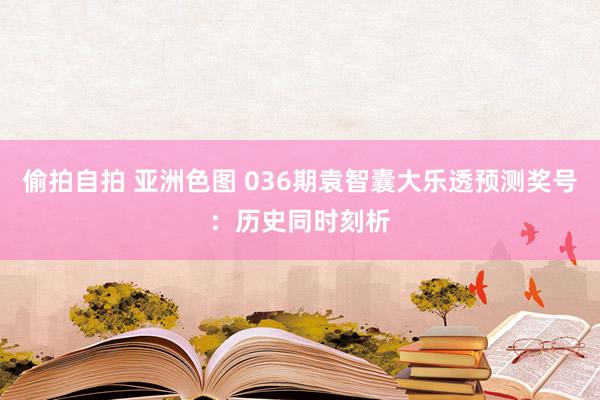 偷拍自拍 亚洲色图 036期袁智囊大乐透预测奖号：历史同时刻析