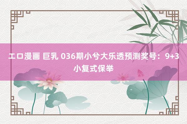 エロ漫画 巨乳 036期小兮大乐透预测奖号：9+3小复式保举